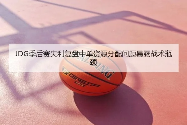 JDG季后赛失利复盘中单资源分配问题暴露战术瓶颈