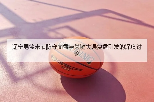 辽宁男篮末节防守崩盘与关键失误复盘引发的深度讨论