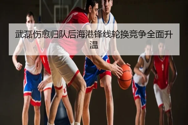 武磊伤愈归队后海港锋线轮换竞争全面升温