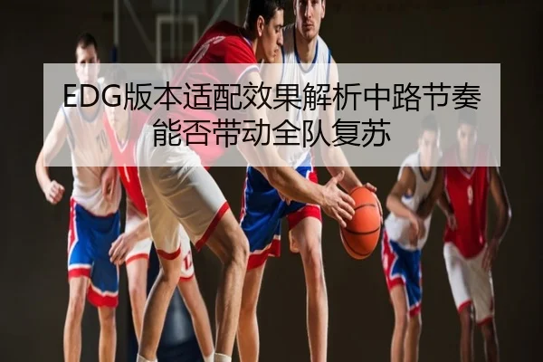 EDG版本适配效果解析中路节奏能否带动全队复苏