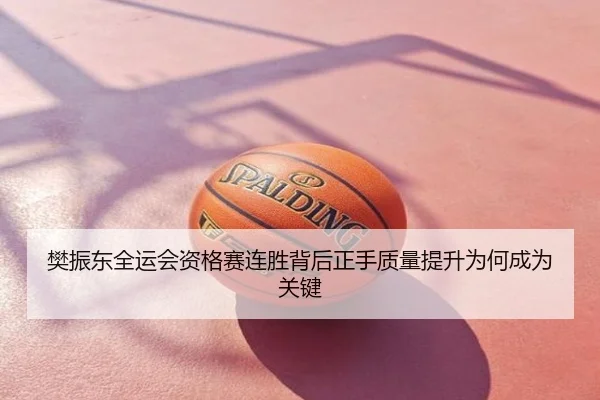 樊振东全运会资格赛连胜背后正手质量提升为何成为关键
