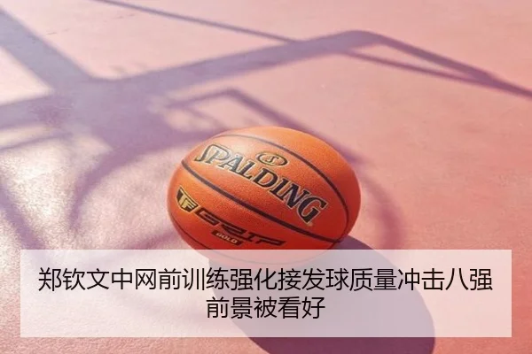 郑钦文中网前训练强化接发球质量冲击八强前景被看好