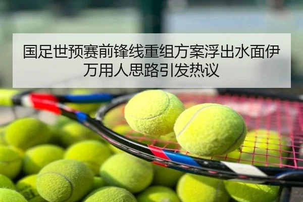 国足世预赛前锋线重组方案浮出水面伊万用人思路引发热议