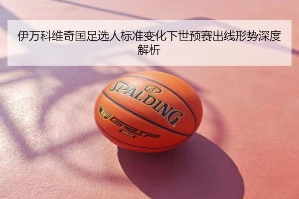 伊万科维奇国足选人标准变化下世预赛出线形势深度解析